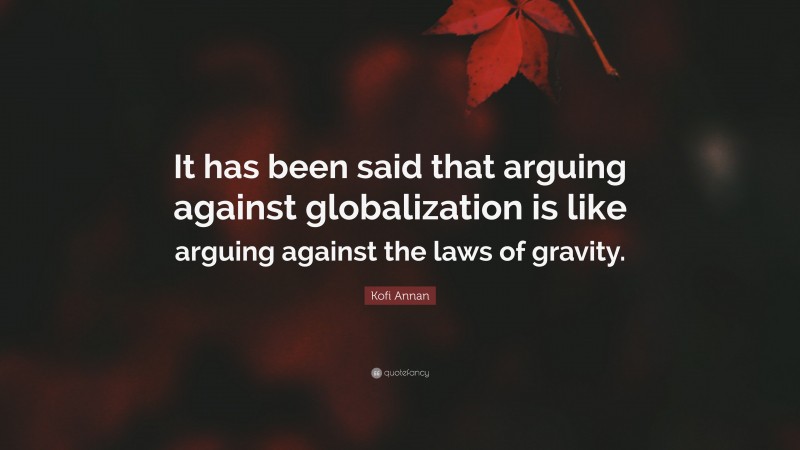 Kofi Annan Quote: “It has been said that arguing against globalization is like arguing against the laws of gravity.”
