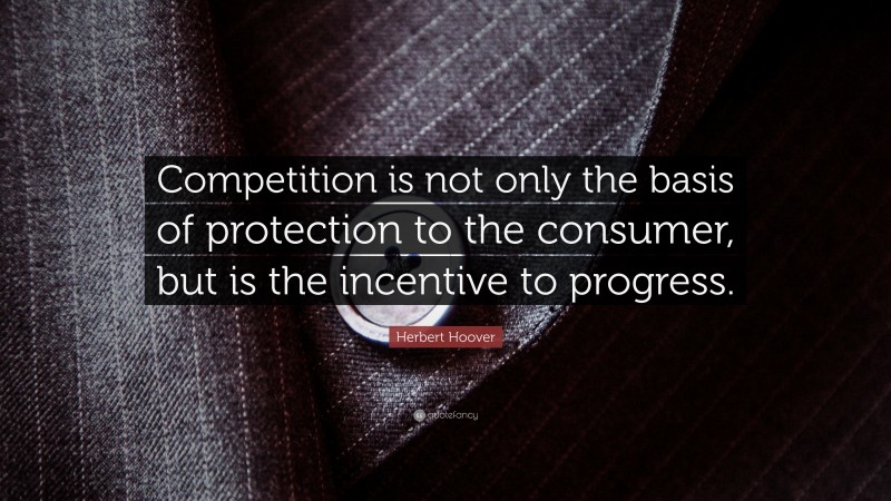 Herbert Hoover Quote: “Competition is not only the basis of protection to the consumer, but is the incentive to progress.”