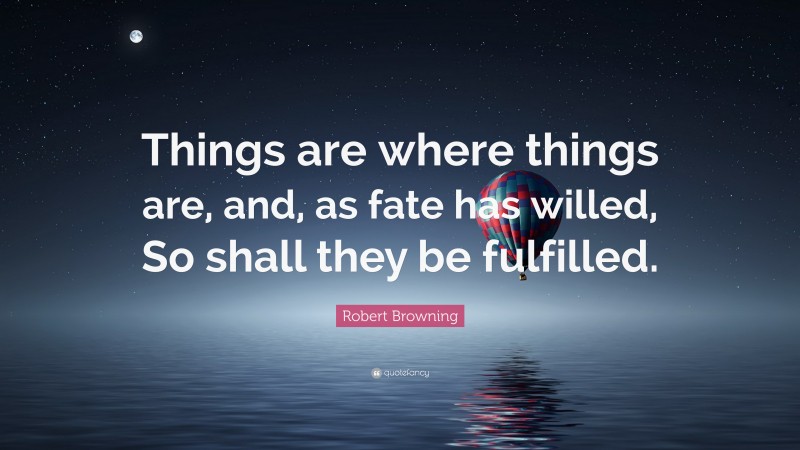 Robert Browning Quote: “Things are where things are, and, as fate has willed, So shall they be fulfilled.”