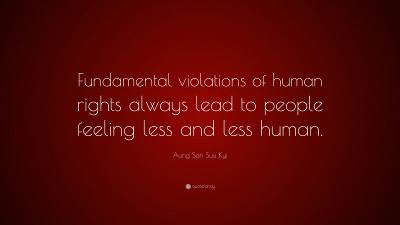 Aung San Suu Kyi Quote: “Fundamental violations of human rights always lead to people feeling less and less human.”