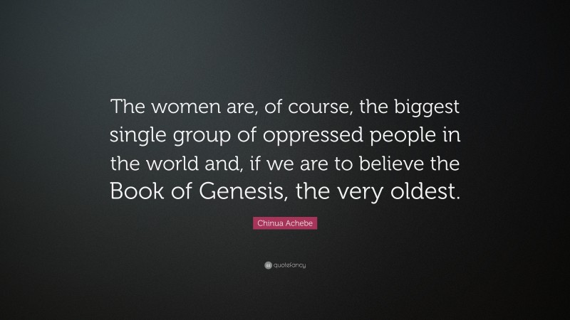 Chinua Achebe Quote: “The women are, of course, the biggest single group of oppressed people in the world and, if we are to believe the Book of Genesis, the very oldest.”