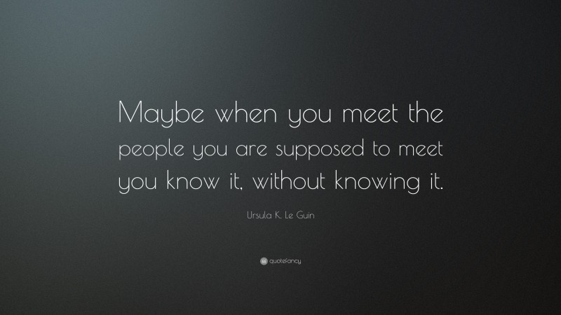 Ursula K. Le Guin Quote: “Maybe when you meet the people you are supposed to meet you know it, without knowing it.”