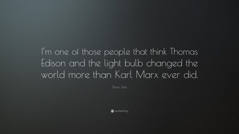 Steve Jobs Quote: “I’m one of those people that think Thomas Edison and the light bulb changed the world more than Karl Marx ever did.”