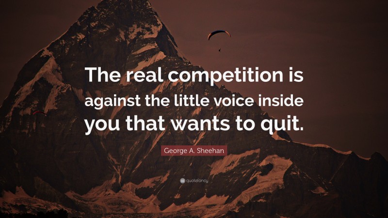 George A. Sheehan Quote: “The real competition is against the little voice inside you that wants to quit.”