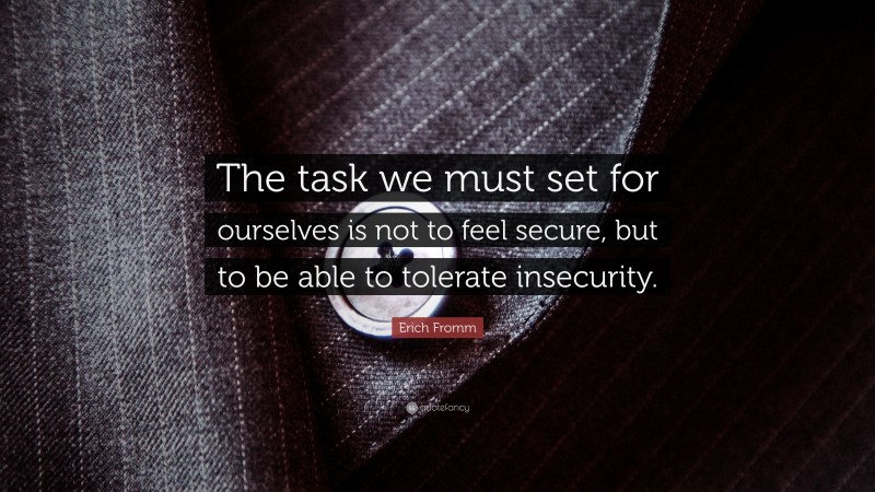 Erich Fromm Quote: “The task we must set for ourselves is not to feel secure, but to be able to tolerate insecurity.”