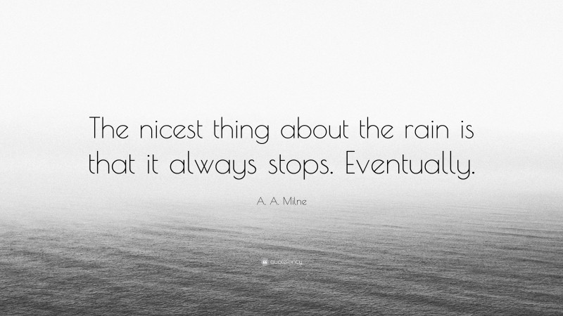 A. A. Milne Quote: “The nicest thing about the rain is that it always stops. Eventually.”