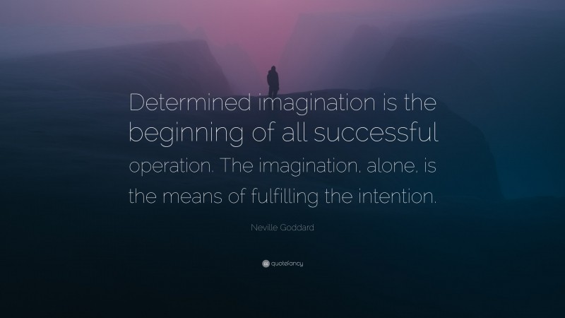 Neville Goddard Quote: “Determined imagination is the beginning of all successful operation. The imagination, alone, is the means of fulfilling the intention.”