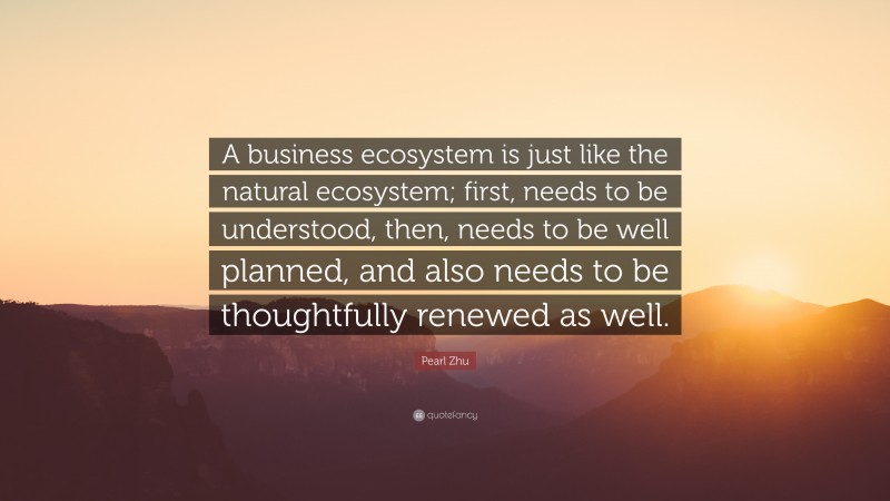 Pearl Zhu Quote: “A business ecosystem is just like the natural ecosystem; first, needs to be understood, then, needs to be well planned, and also needs to be thoughtfully renewed as well.”