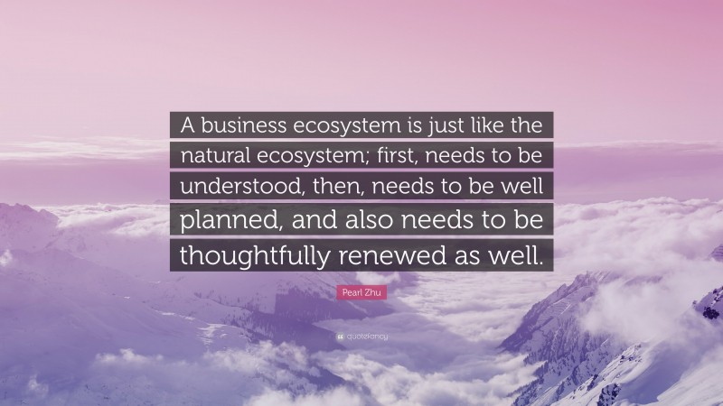 Pearl Zhu Quote: “A business ecosystem is just like the natural ecosystem; first, needs to be understood, then, needs to be well planned, and also needs to be thoughtfully renewed as well.”