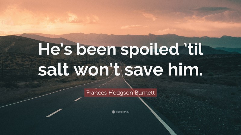 Frances Hodgson Burnett Quote: “He’s been spoiled ’til salt won’t save him.”