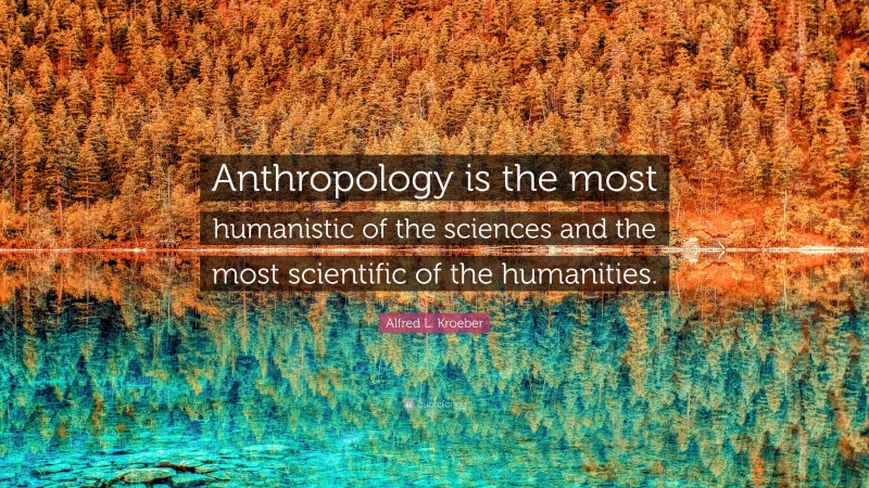 Alfred L. Kroeber Quote: “Anthropology is the most humanistic of the sciences and the most scientific of the humanities.”