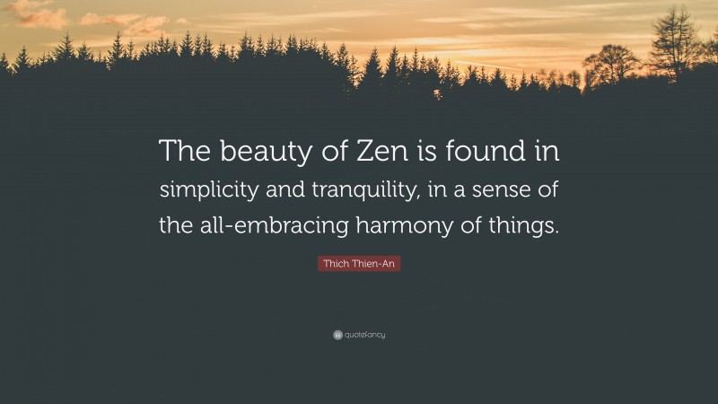Thich Thien-An Quote: “The beauty of Zen is found in simplicity and tranquility, in a sense of the all-embracing harmony of things.”