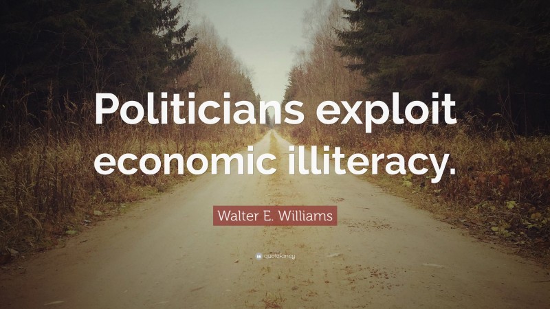 Walter E. Williams Quote: “Politicians exploit economic illiteracy.”