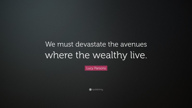 Lucy Parsons Quote: “We must devastate the avenues where the wealthy live.”