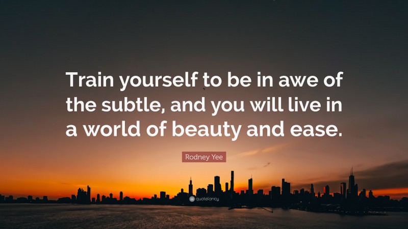 Rodney Yee Quote: “Train yourself to be in awe of the subtle, and you will live in a world of beauty and ease.”