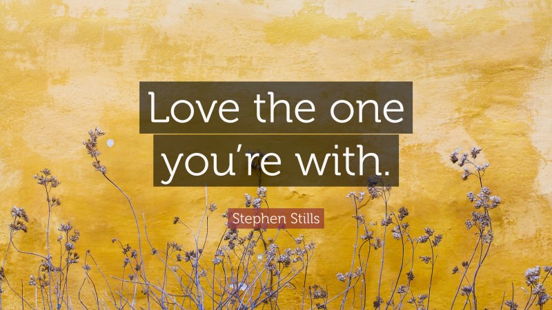 Stephen Stills Quote: “Love the one you’re with.”