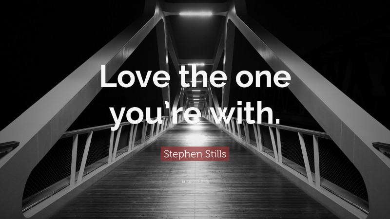 Stephen Stills Quote: “Love the one you’re with.”