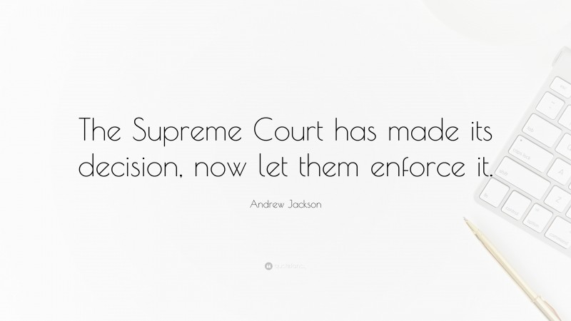 Andrew Jackson Quote: “The Supreme Court has made its decision, now let them enforce it.”
