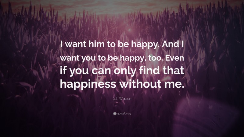S.J. Watson Quote: “I want him to be happy. And I want you to be happy, too. Even if you can only find that happiness without me.”
