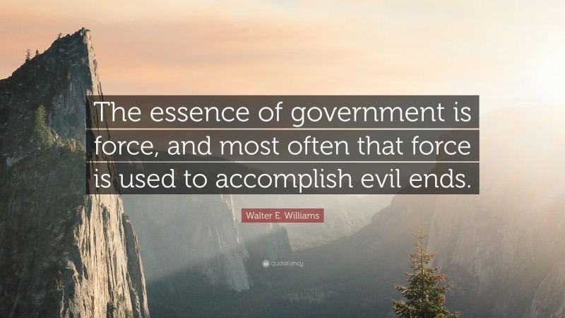 Walter E. Williams Quote: “The essence of government is force, and most often that force is used to accomplish evil ends.”