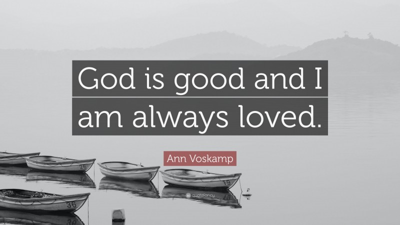 Ann Voskamp Quote: “God is good and I am always loved.”