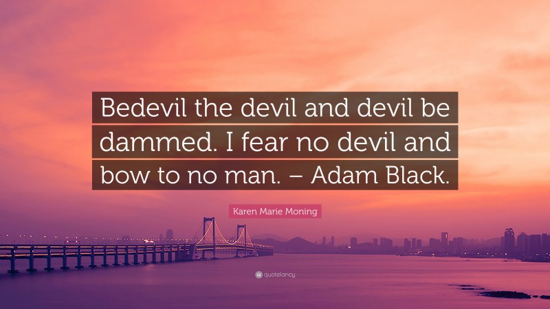 Karen Marie Moning Quote: “Bedevil the devil and devil be dammed. I fear no devil and bow to no man. – Adam Black.”