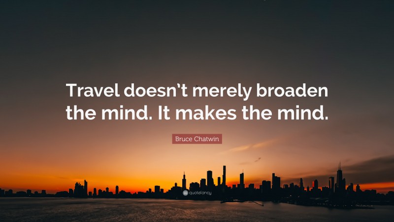 Bruce Chatwin Quote: “Travel doesn’t merely broaden the mind. It makes the mind.”