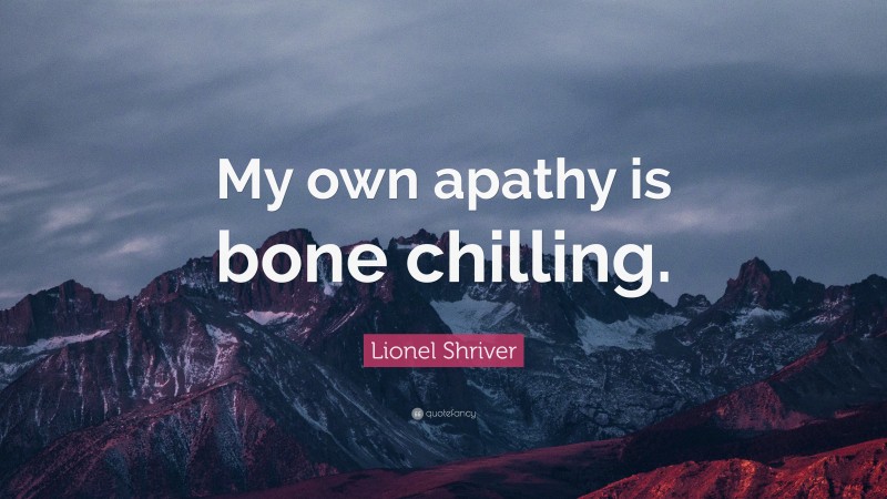 Lionel Shriver Quote: “My own apathy is bone chilling.”