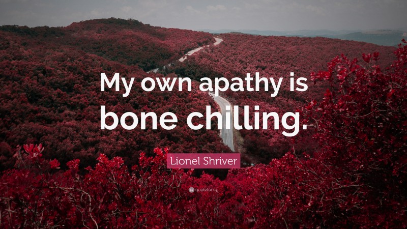 Lionel Shriver Quote: “My own apathy is bone chilling.”