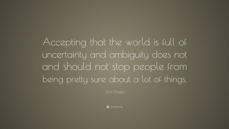 Julian Baggini Quote: “Accepting that the world is full of uncertainty and ambiguity does not and should not stop people from being pretty sure about a lot of things.”