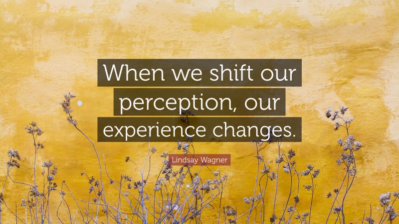 Lindsay Wagner Quote: “When we shift our perception, our experience changes.”