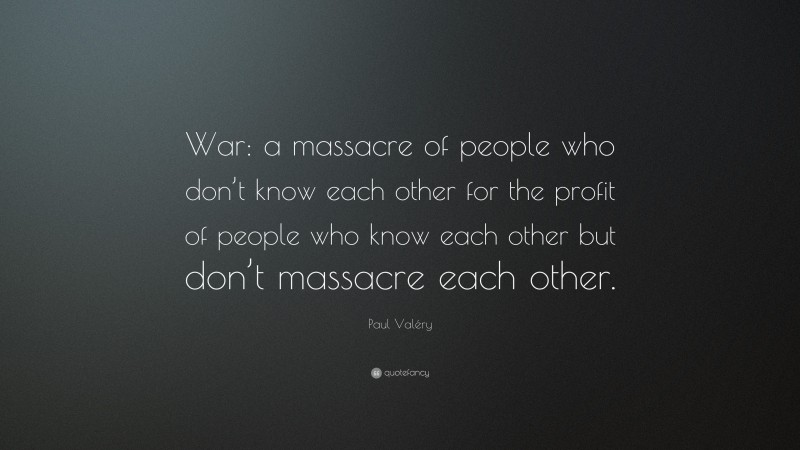 Paul Valéry Quote: “War: a massacre of people who don’t know each other for the profit of people who know each other but don’t massacre each other.”