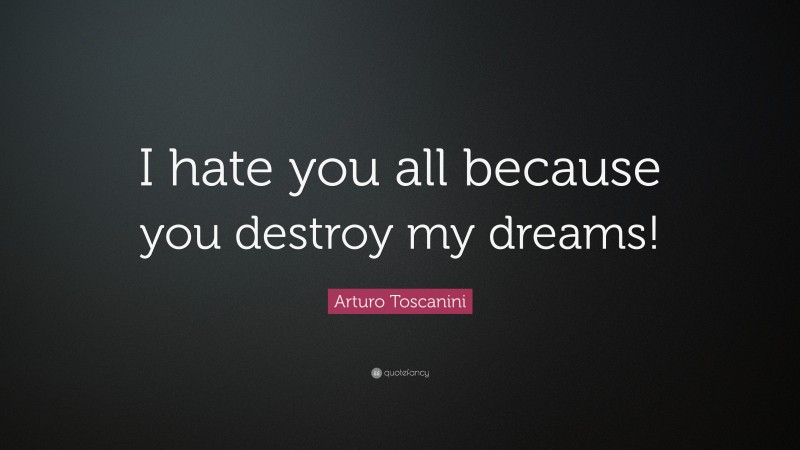 Arturo Toscanini Quote: “I hate you all because you destroy my dreams!”