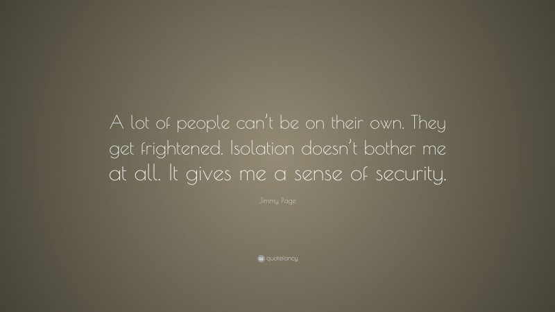 Jimmy Page Quote: “A lot of people can’t be on their own. They get frightened. Isolation doesn’t bother me at all. It gives me a sense of security.”