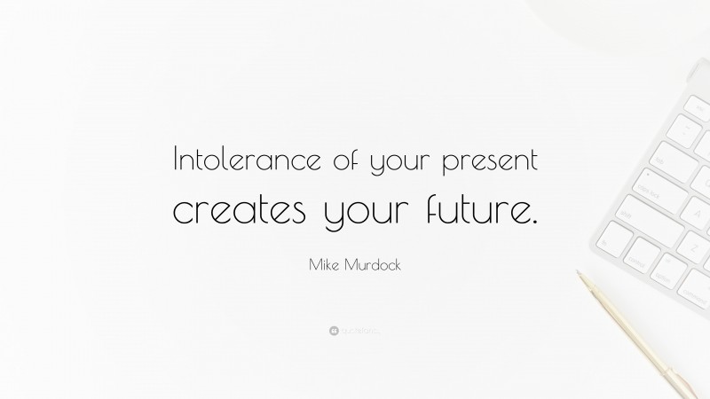 Mike Murdock Quote: “Intolerance of your present creates your future.”