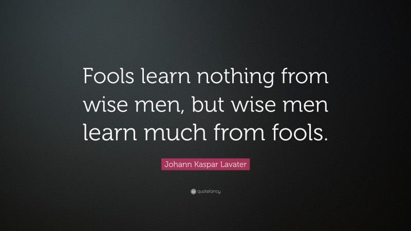 Johann Kaspar Lavater Quote: “Fools learn nothing from wise men, but wise men learn much from fools.”