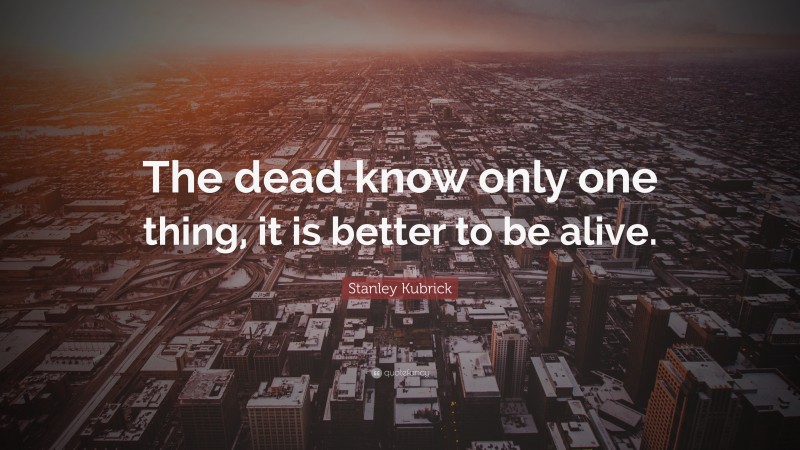 Stanley Kubrick Quote: “The dead know only one thing, it is better to be alive.”