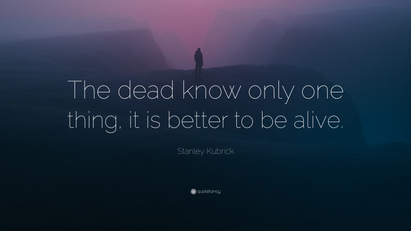 Stanley Kubrick Quote: “The dead know only one thing, it is better to be alive.”