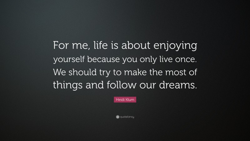 Heidi Klum Quote: “For me, life is about enjoying yourself because you only live once. We should try to make the most of things and follow our dreams.”