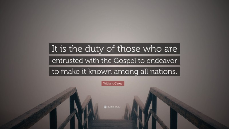 William Carey Quote: “It is the duty of those who are entrusted with the Gospel to endeavor to make it known among all nations.”