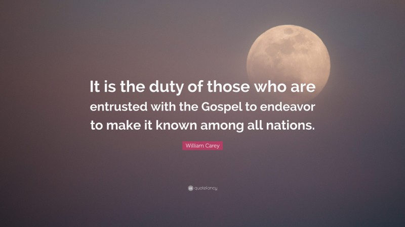 William Carey Quote: “It is the duty of those who are entrusted with the Gospel to endeavor to make it known among all nations.”
