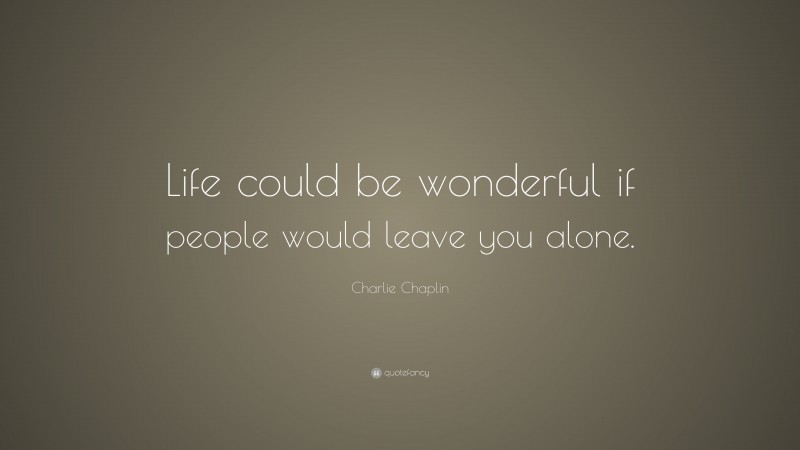 Charlie Chaplin Quote: “Life could be wonderful if people would leave you alone.”