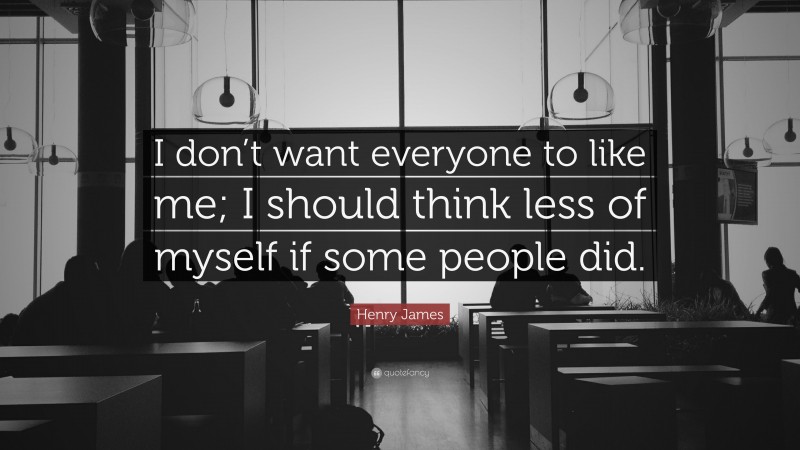 Henry James Quote: “I don’t want everyone to like me; I should think less of myself if some people did.”