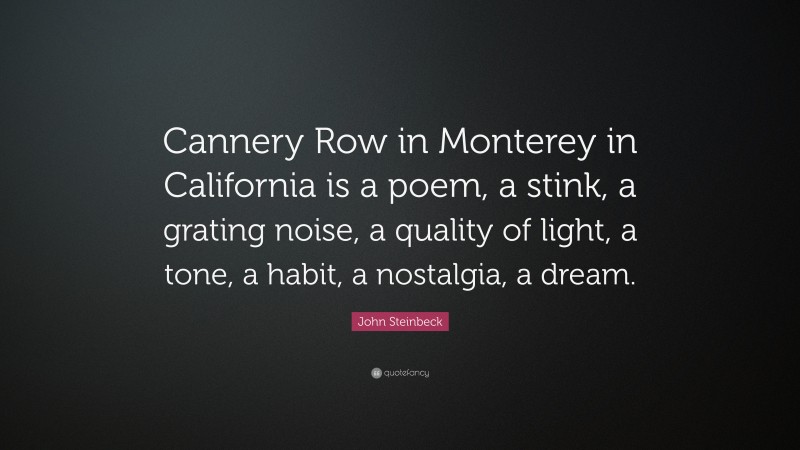 John Steinbeck Quote: “Cannery Row in Monterey in California is a poem, a stink, a grating noise, a quality of light, a tone, a habit, a nostalgia, a dream.”