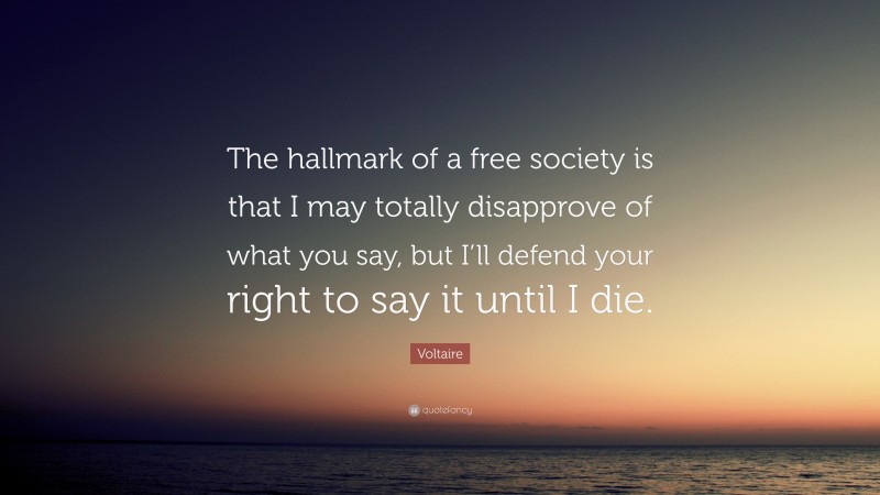 Voltaire Quote: “The hallmark of a free society is that I may totally disapprove of what you say, but I’ll defend your right to say it until I die.”