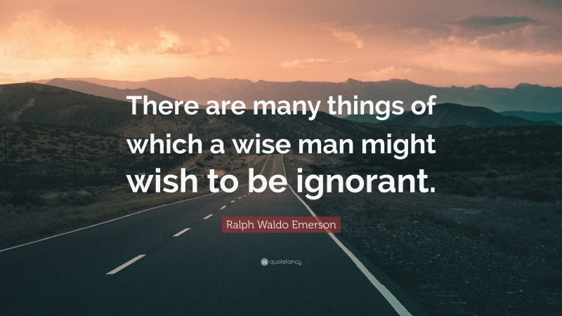 Ralph Waldo Emerson Quote: “There are many things of which a wise man might wish to be ignorant.”
