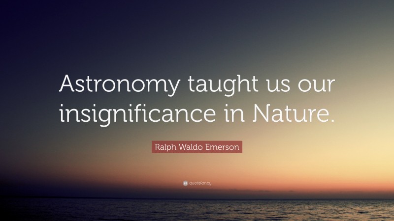 Ralph Waldo Emerson Quote: “Astronomy taught us our insignificance in Nature.”