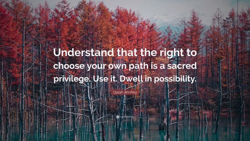 Oprah Winfrey Quote: “Understand that the right to choose your own path is a sacred privilege. Use it. Dwell in possibility.”