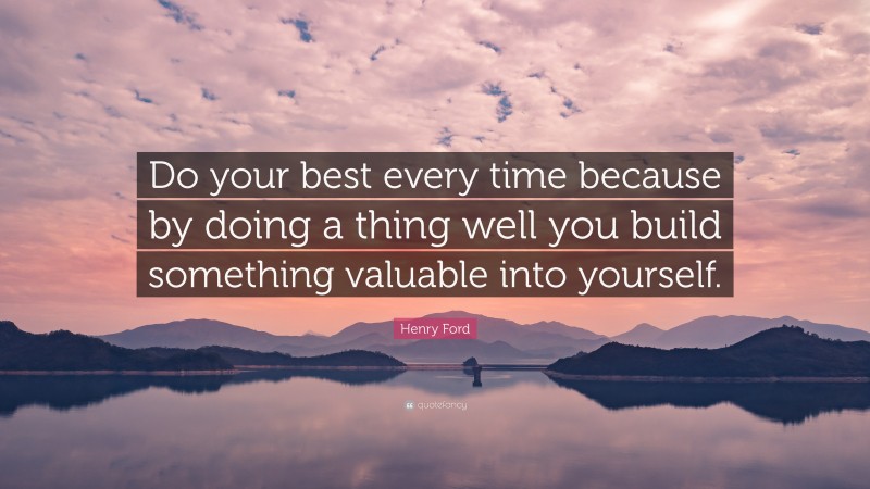 Henry Ford Quote: “Do your best every time because by doing a thing well you build something valuable into yourself.”