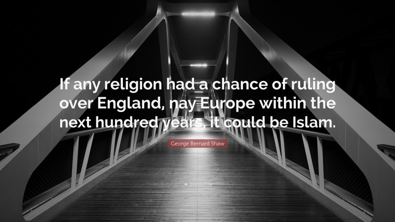 George Bernard Shaw Quote: “If any religion had a chance of ruling over England, nay Europe within the next hundred years, it could be Islam.”
